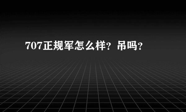 707正规军怎么样？吊吗？