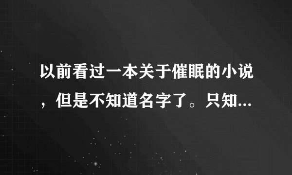 以前看过一本关于催眠的小说,但是不知道名字了。只知道前面一点的内容。如下: