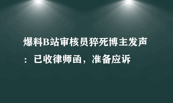 爆料B站审核员猝死博主发声：已收律师函，准备应诉