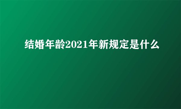 结婚年龄2021年新规定是什么