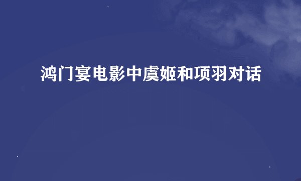 鸿门宴电影中虞姬和项羽对话