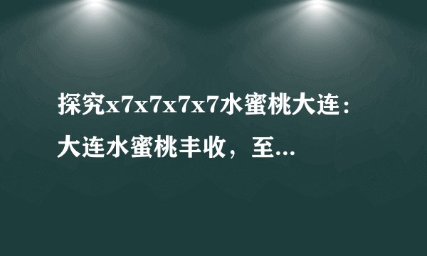 探究x7x7x7x7水蜜桃大连：大连水蜜桃丰收，至少7倍甜美！