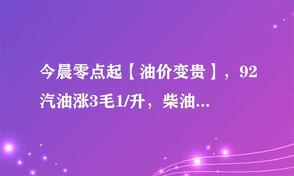 今晨零点起【油价变贵】，92汽油涨3毛1/升，柴油涨3毛3/升，每箱50升油更贵15.5元