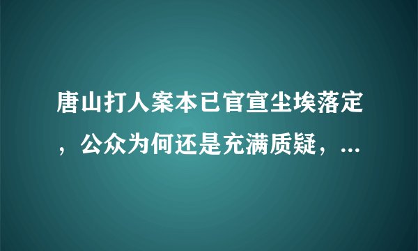 唐山打人案本已官宣尘埃落定，公众为何还是充满质疑，热搜为何突然又被撤下