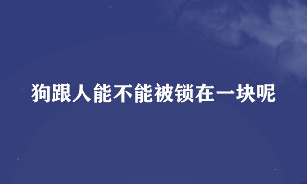 狗跟人能不能被锁在一块呢