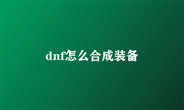 dnf怎么合成装备