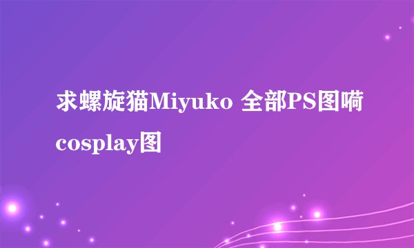 求螺旋猫Miyuko 全部PS图嗬cosplay图