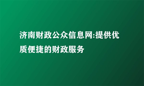 济南财政公众信息网:提供优质便捷的财政服务