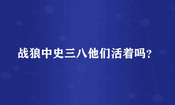 战狼中史三八他们活着吗？