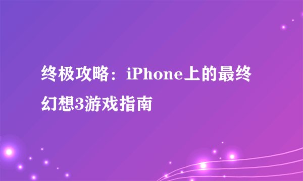 终极攻略：iPhone上的最终幻想3游戏指南