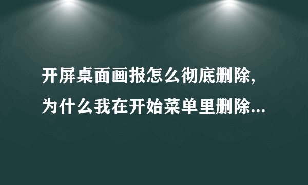 开屏桌面画报怎么彻底删除,为什么我在开始菜单里删除了,每次开机还是会出现?