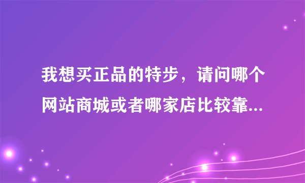 我想买正品的特步，请问哪个网站商城或者哪家店比较靠谱呢？谢谢了，大神帮忙啊
