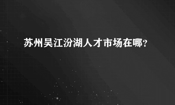 苏州吴江汾湖人才市场在哪？