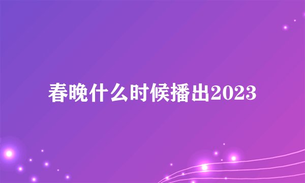 春晚什么时候播出2023