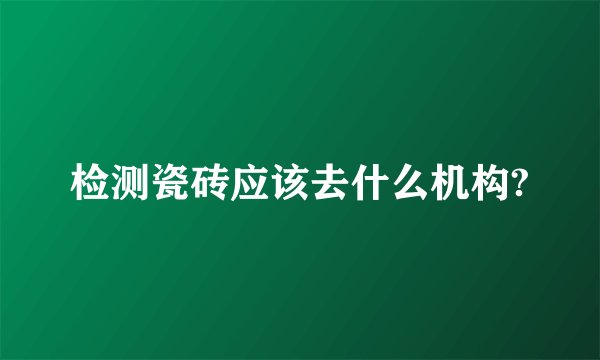 检测瓷砖应该去什么机构?
