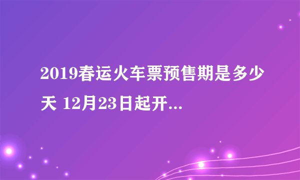 2019春运火车票预售期是多少天 12月23日起开抢春运火车票