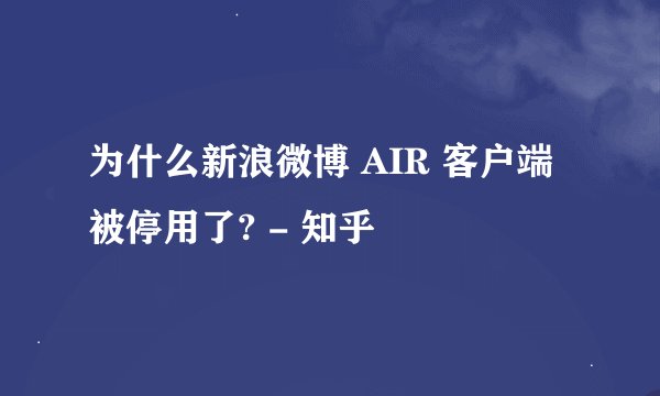 为什么新浪微博 AIR 客户端被停用了? - 知乎