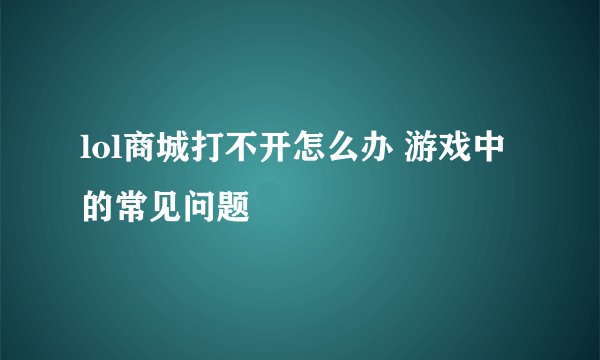 lol商城打不开怎么办 游戏中的常见问题