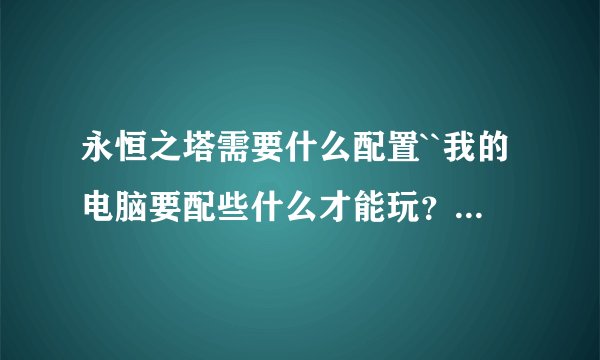 永恒之塔需要什么配置``我的电脑要配些什么才能玩?哪位能够说说看?