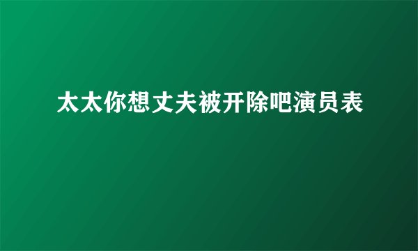太太你想丈夫被开除吧演员表