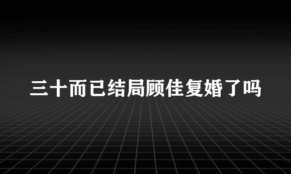 三十而已结局顾佳复婚了吗