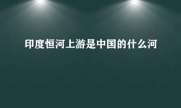 印度恒河上游是中国的什么河