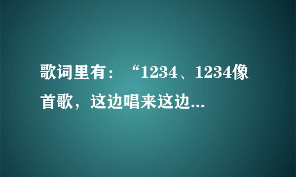 歌词里有：“1234、1234像首歌，这边唱来这边唱来，那边和”是哪首歌？