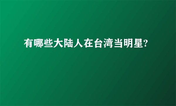 有哪些大陆人在台湾当明星?