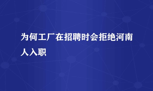 为何工厂在招聘时会拒绝河南人入职