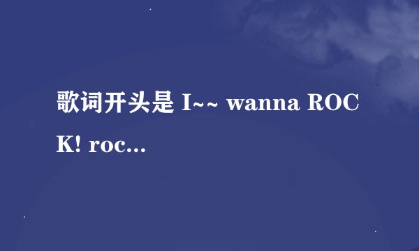 歌词开头是 I~~ wanna ROCK! rock! rock! i wanna rock!这歌叫啥名字来着？比较有名气的歌