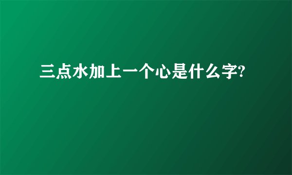 三点水加上一个心是什么字?