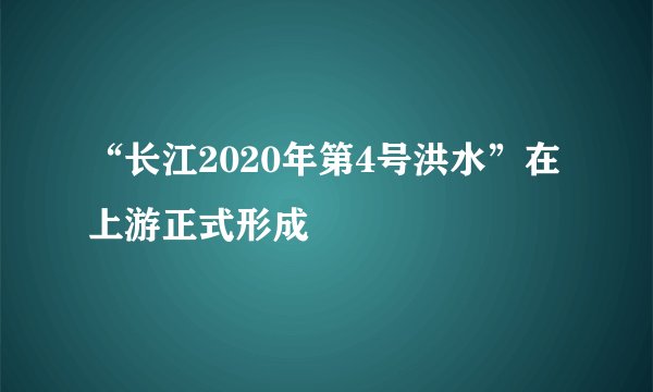 “长江2020年第4号洪水”在上游正式形成
