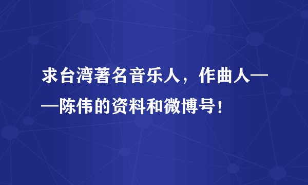 求台湾著名音乐人，作曲人——陈伟的资料和微博号！