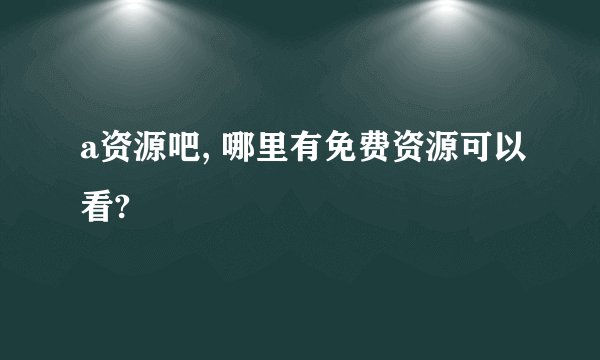 a资源吧, 哪里有免费资源可以看?