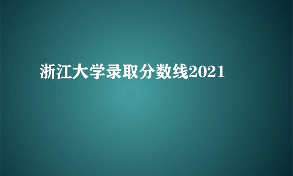 浙江大学录取分数线2021