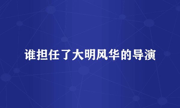 谁担任了大明风华的导演