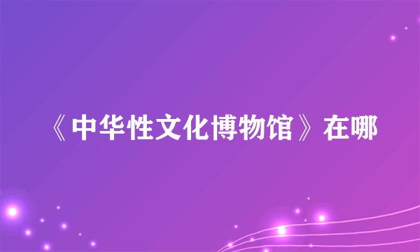 《中华性文化博物馆》在哪