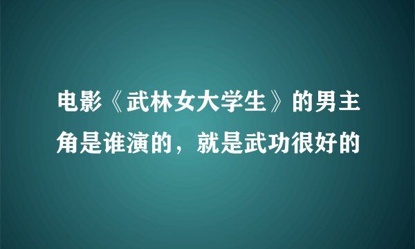 电影《武林女大学生》的男主角是谁演的，就是武功很好的