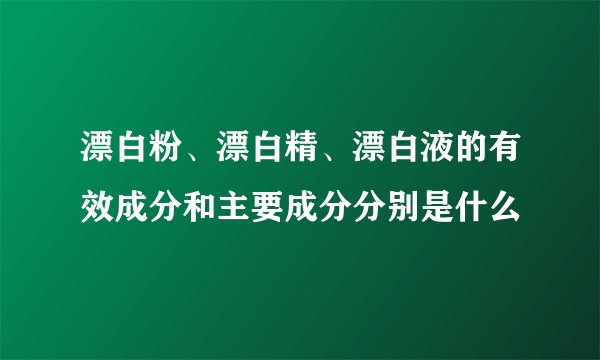 漂白粉、漂白精、漂白液的有效成分和主要成分分别是什么