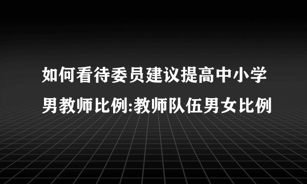 如何看待委员建议提高中小学男教师比例:教师队伍男女比例