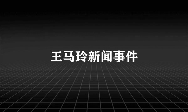 王马玲新闻事件