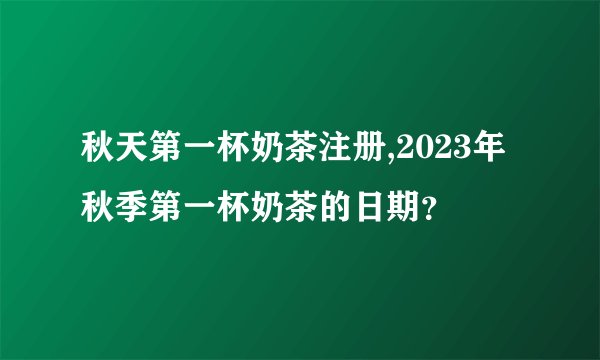 秋天第一杯奶茶注册,2023年秋季第一杯奶茶的日期？