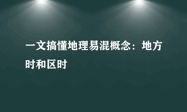 一文搞懂地理易混概念：地方时和区时