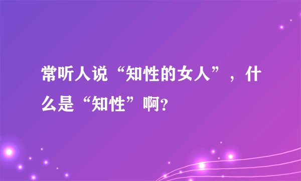 常听人说“知性的女人”，什么是“知性”啊？