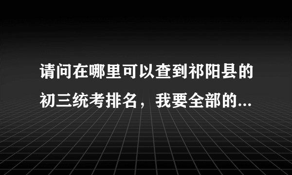 请问在哪里可以查到祁阳县的初三统考排名，我要全部的。谢谢，最好有软件。
