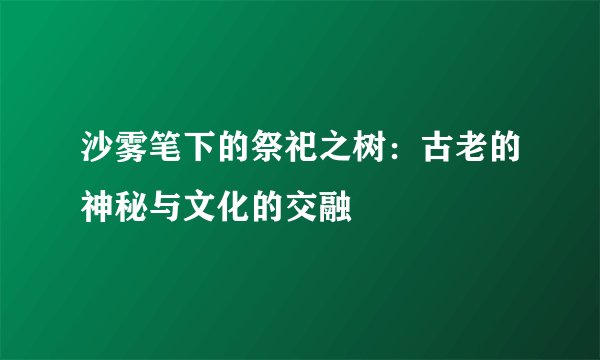 沙雾笔下的祭祀之树：古老的神秘与文化的交融