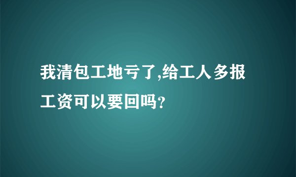 我清包工地亏了,给工人多报工资可以要回吗？