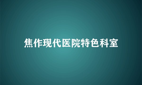 焦作现代医院特色科室