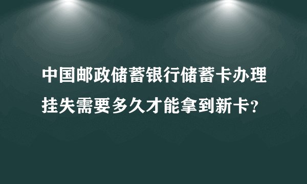 中国邮政储蓄银行储蓄卡办理挂失需要多久才能拿到新卡？