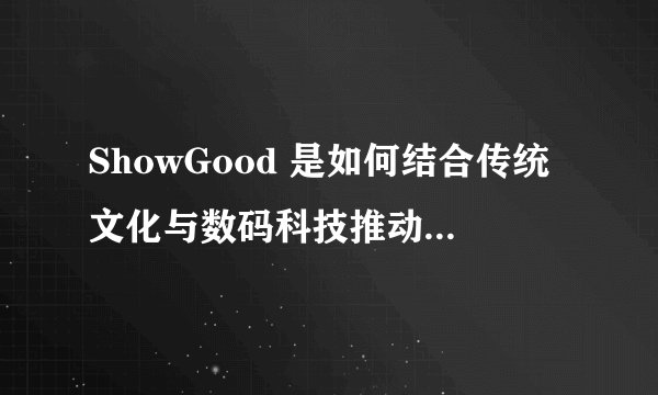 ShowGood 是如何结合传统文化与数码科技推动娱乐文化产业发展的？
